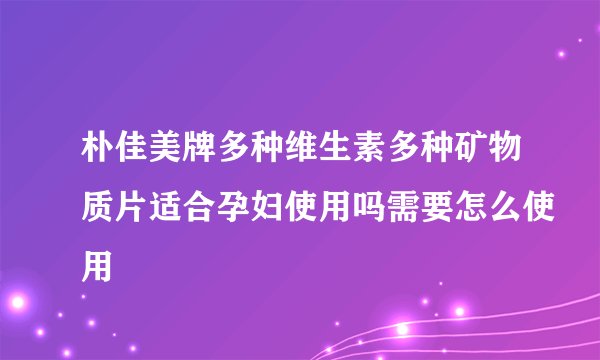 朴佳美牌多种维生素多种矿物质片适合孕妇使用吗需要怎么使用