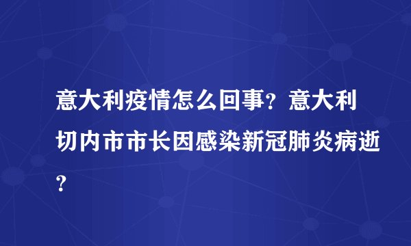 意大利疫情怎么回事？意大利切内市市长因感染新冠肺炎病逝？