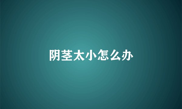 阴茎太小怎么办