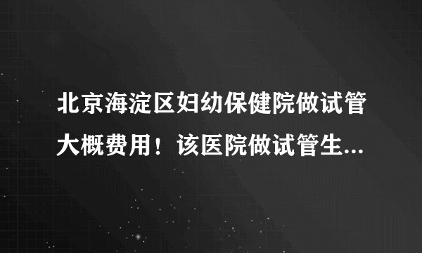北京海淀区妇幼保健院做试管大概费用！该医院做试管生男女技术如何