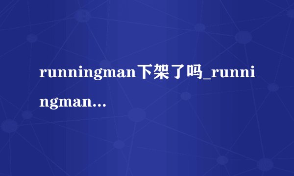 runningman下架了吗_runningman为什么看不了|停播了吗||下架原因是什么