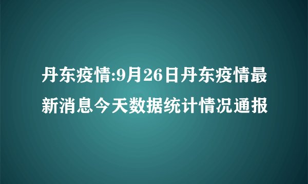 丹东疫情:9月26日丹东疫情最新消息今天数据统计情况通报