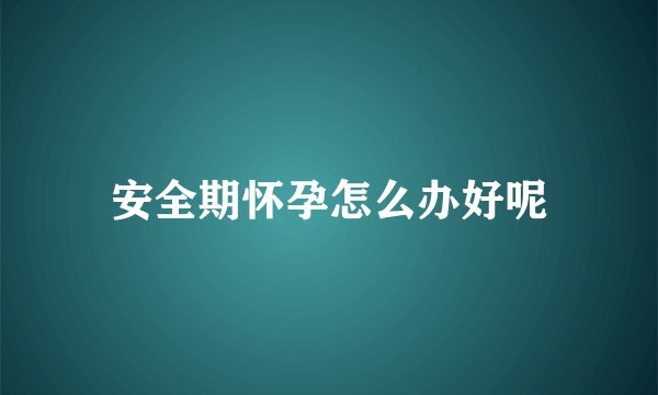 安全期怀孕怎么办好呢