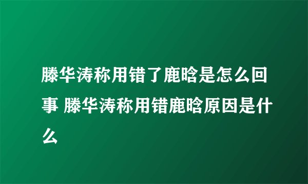 滕华涛称用错了鹿晗是怎么回事 滕华涛称用错鹿晗原因是什么