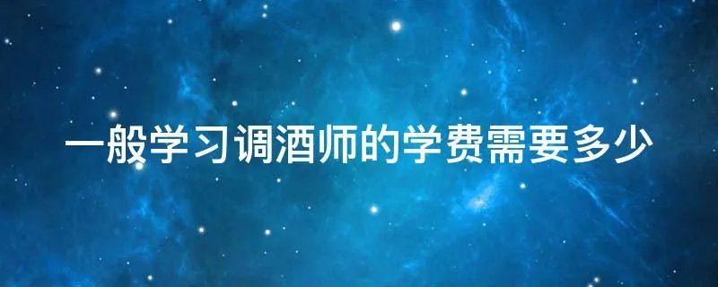 一般学习调酒师的学费需要多少
