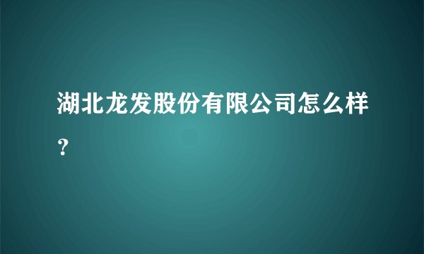 湖北龙发股份有限公司怎么样？