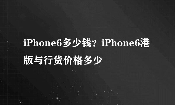 iPhone6多少钱?iPhone6港版与行货价格多少