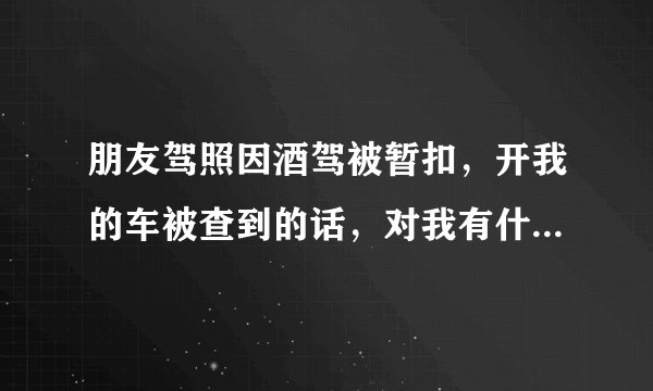 朋友驾照因酒驾被暂扣，开我的车被查到的话，对我有什么处罚么？