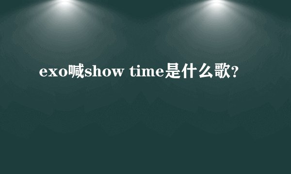 exo喊show time是什么歌？