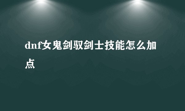 dnf女鬼剑驭剑士技能怎么加点