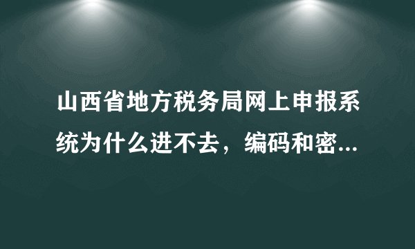 山西省地方税务局网上申报系统为什么进不去，编码和密码都不对