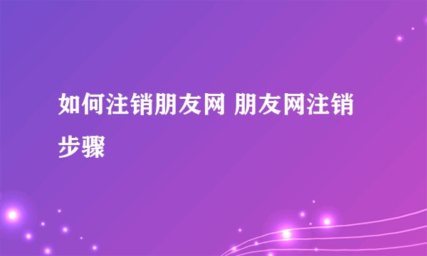 如何注销朋友网 朋友网注销步骤