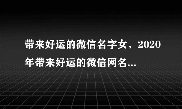 带来好运的微信名字女，2020年带来好运的微信网名有什么？