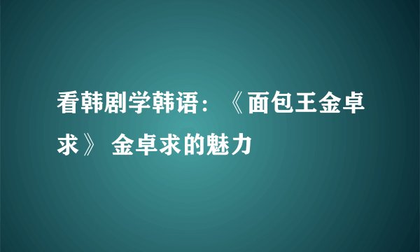 看韩剧学韩语:《面包王金卓求》 金卓求的魅力