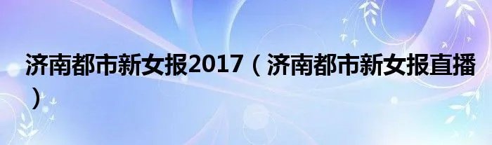济南都市新女报2017（济南都市新女报直播）