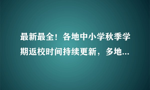 最新最全！各地中小学秋季学期返校时间持续更新，多地明确作出学校暂缓开学安排