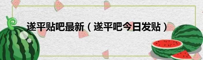 遂平贴吧最新（遂平吧今日发贴）