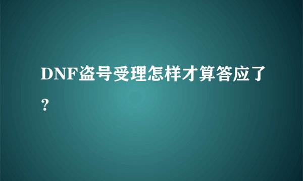 DNF盗号受理怎样才算答应了？