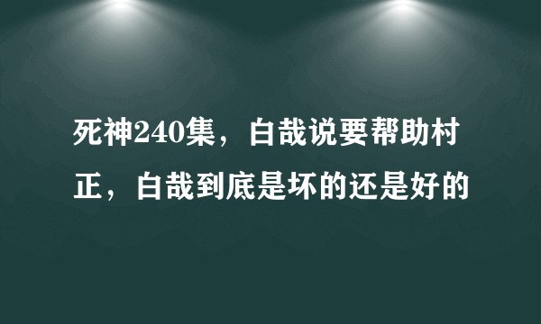 死神240集,白哉说要帮助村正,白哉到底是坏的还是好的