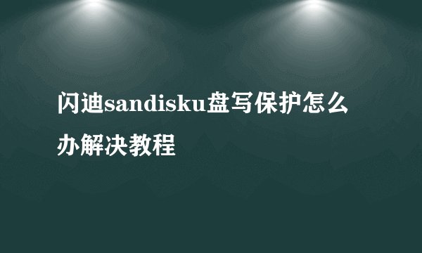 闪迪sandisku盘写保护怎么办解决教程