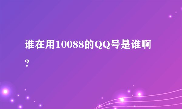 谁在用10088的QQ号是谁啊？