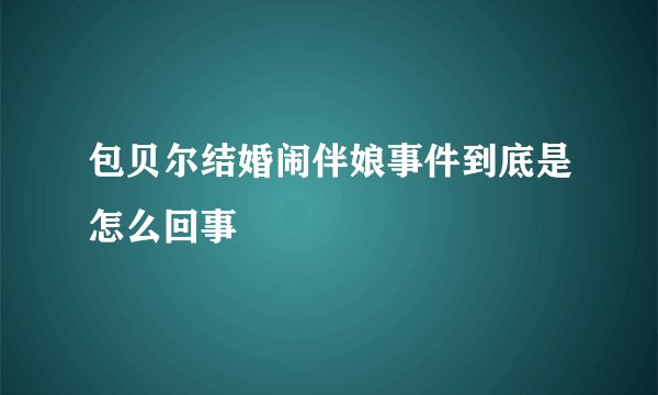 包贝尔结婚闹伴娘事件到底是怎么回事