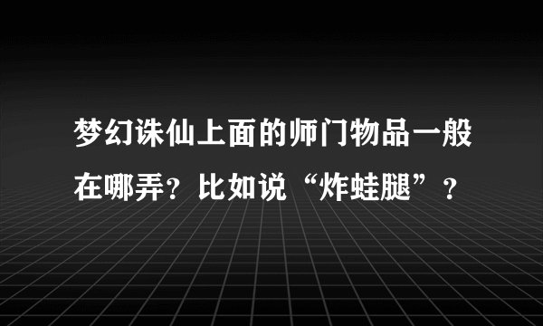 梦幻诛仙上面的师门物品一般在哪弄？比如说“炸蛙腿”？