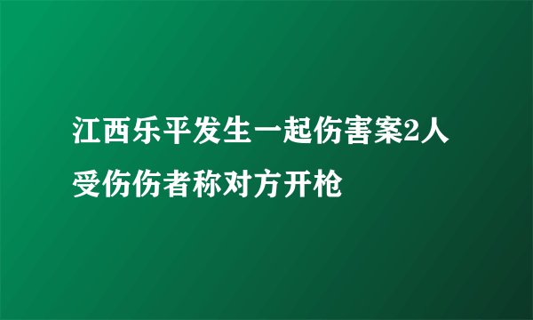 江西乐平发生一起伤害案2人受伤伤者称对方开枪