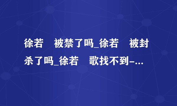 徐若瑄被禁了吗_徐若瑄被封杀了吗_徐若瑄歌找不到-你知道吗