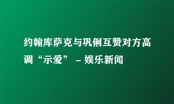 约翰库萨克与巩俐互赞对方高调“示爱” - 娱乐新闻 