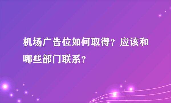 机场广告位如何取得？应该和哪些部门联系？