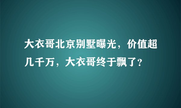 大衣哥北京别墅曝光，价值超几千万，大衣哥终于飘了？