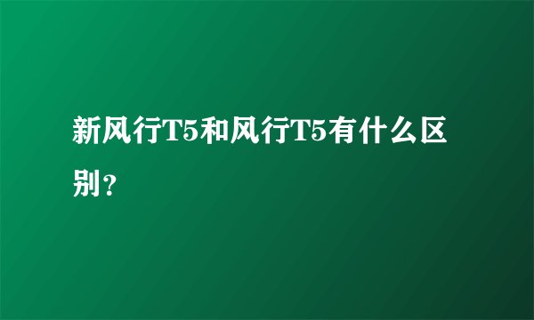 新风行T5和风行T5有什么区别？