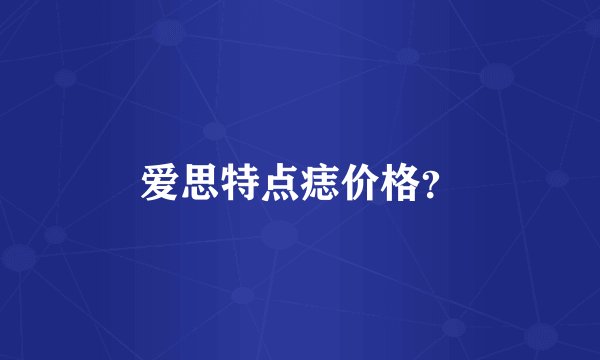 爱思特点痣价格？