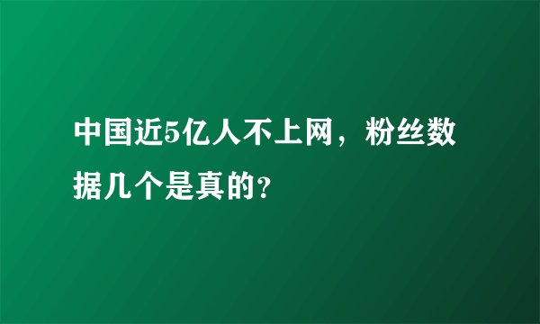 中国近5亿人不上网，粉丝数据几个是真的？