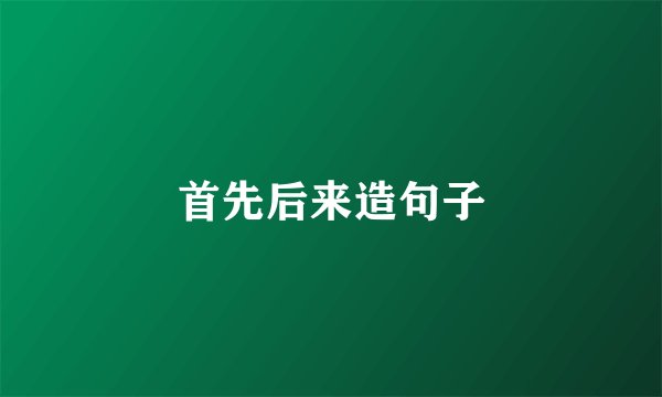 首先后来造句子