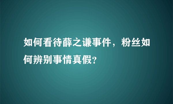 如何看待薛之谦事件，粉丝如何辨别事情真假？