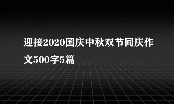 迎接2020国庆中秋双节同庆作文500字5篇
