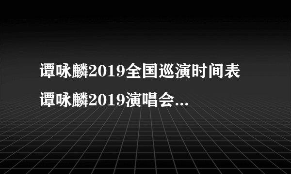 谭咏麟2019全国巡演时间表 谭咏麟2019演唱会银河岁月40载
