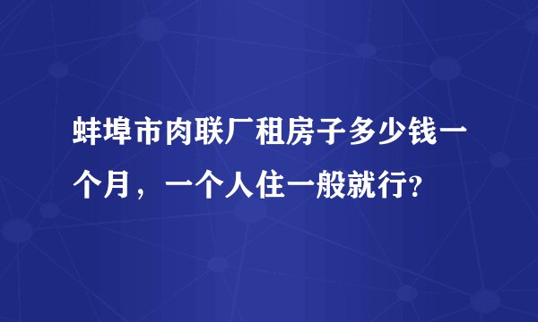 蚌埠市肉联厂租房子多少钱一个月，一个人住一般就行？