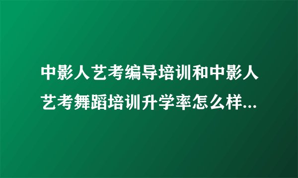 中影人艺考编导培训和中影人艺考舞蹈培训升学率怎么样？哪个升学率高？