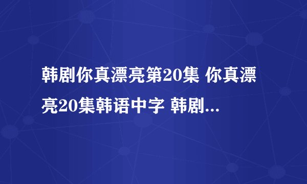 韩剧你真漂亮第20集 你真漂亮20集韩语中字 韩剧你真漂亮20视频