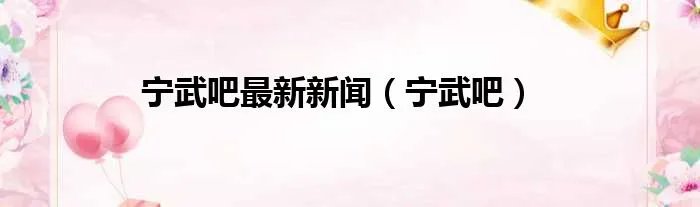 宁武吧最新新闻（宁武吧）