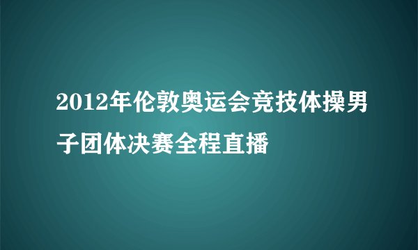 2012年伦敦奥运会竞技体操男子团体决赛全程直播