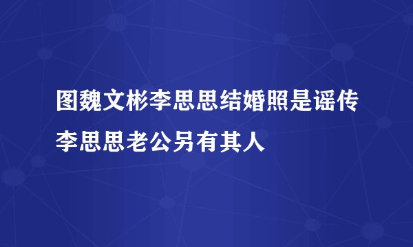 图魏文彬李思思结婚照是谣传李思思老公另有其人