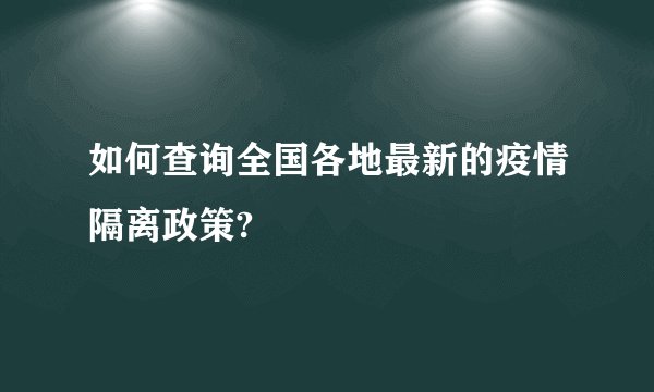 如何查询全国各地最新的疫情隔离政策?