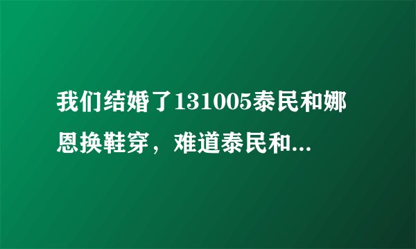 我们结婚了131005泰民和娜恩换鞋穿，难道泰民和娜恩脚一样大吗