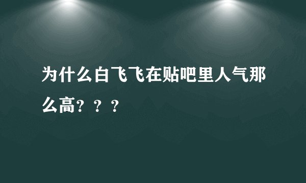 为什么白飞飞在贴吧里人气那么高???