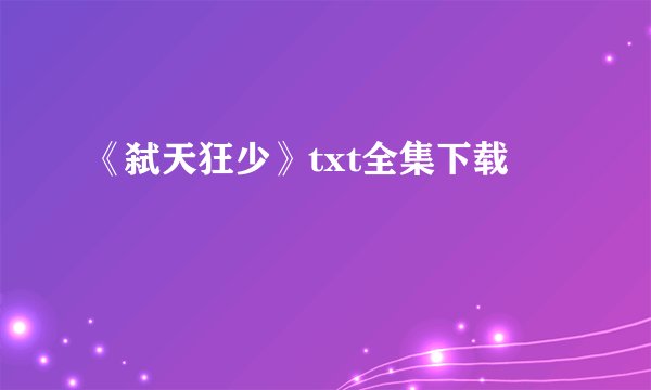 《弑天狂少》txt全集下载