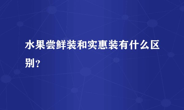 水果尝鲜装和实惠装有什么区别？